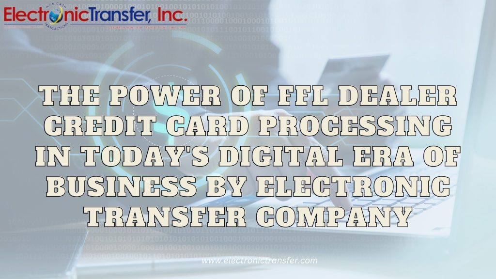 The Power of FFL Dealer Credit Card Processing in Todays Digital Era of Business by Electronic Transfer Company